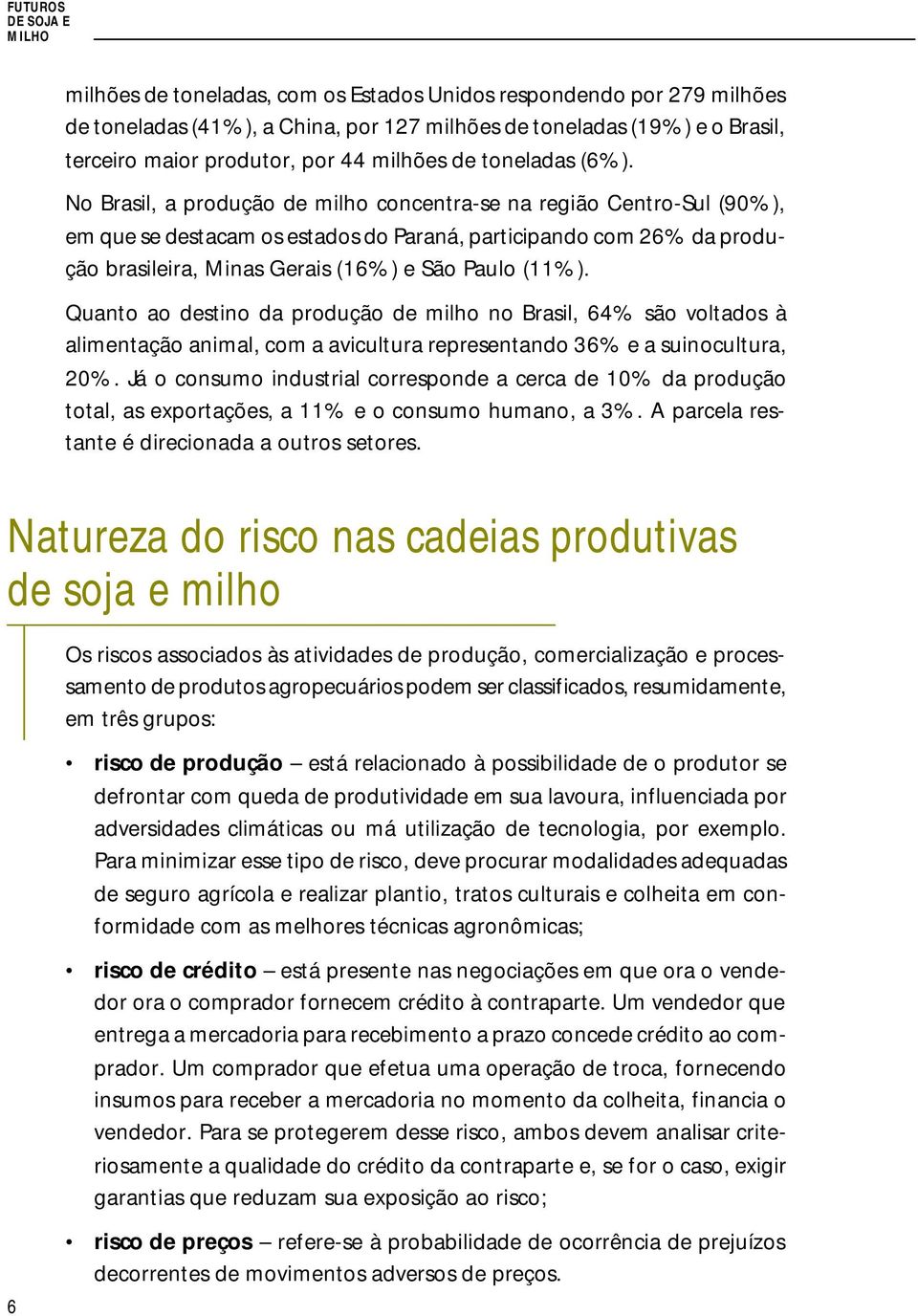No Brasil, a produção de milho concentra-se na região Centro-Sul (90%), em que se destacam os estados do Paraná, participando com 26% da produção brasileira, Minas Gerais (16%) e São Paulo (11%).