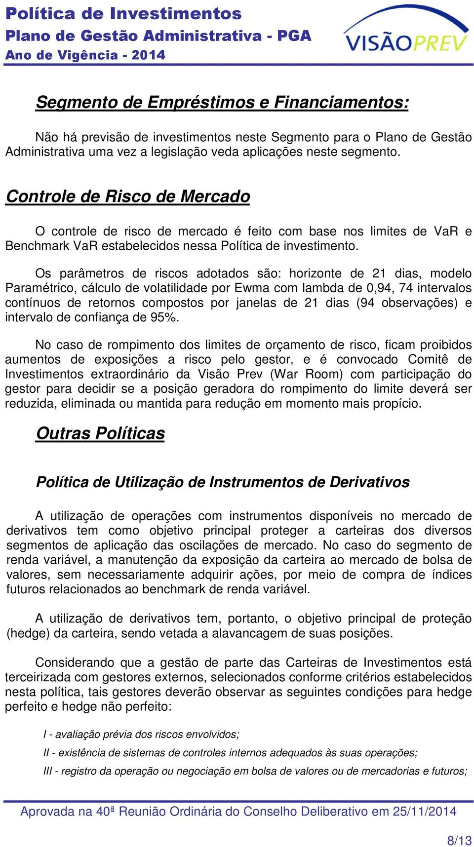 Os parâmetros de riscos adotados são: horizonte de 21 dias, modelo Paramétrico, cálculo de volatilidade por Ewma com lambda de 0,94, 74 intervalos contínuos de retornos compostos por janelas de 21