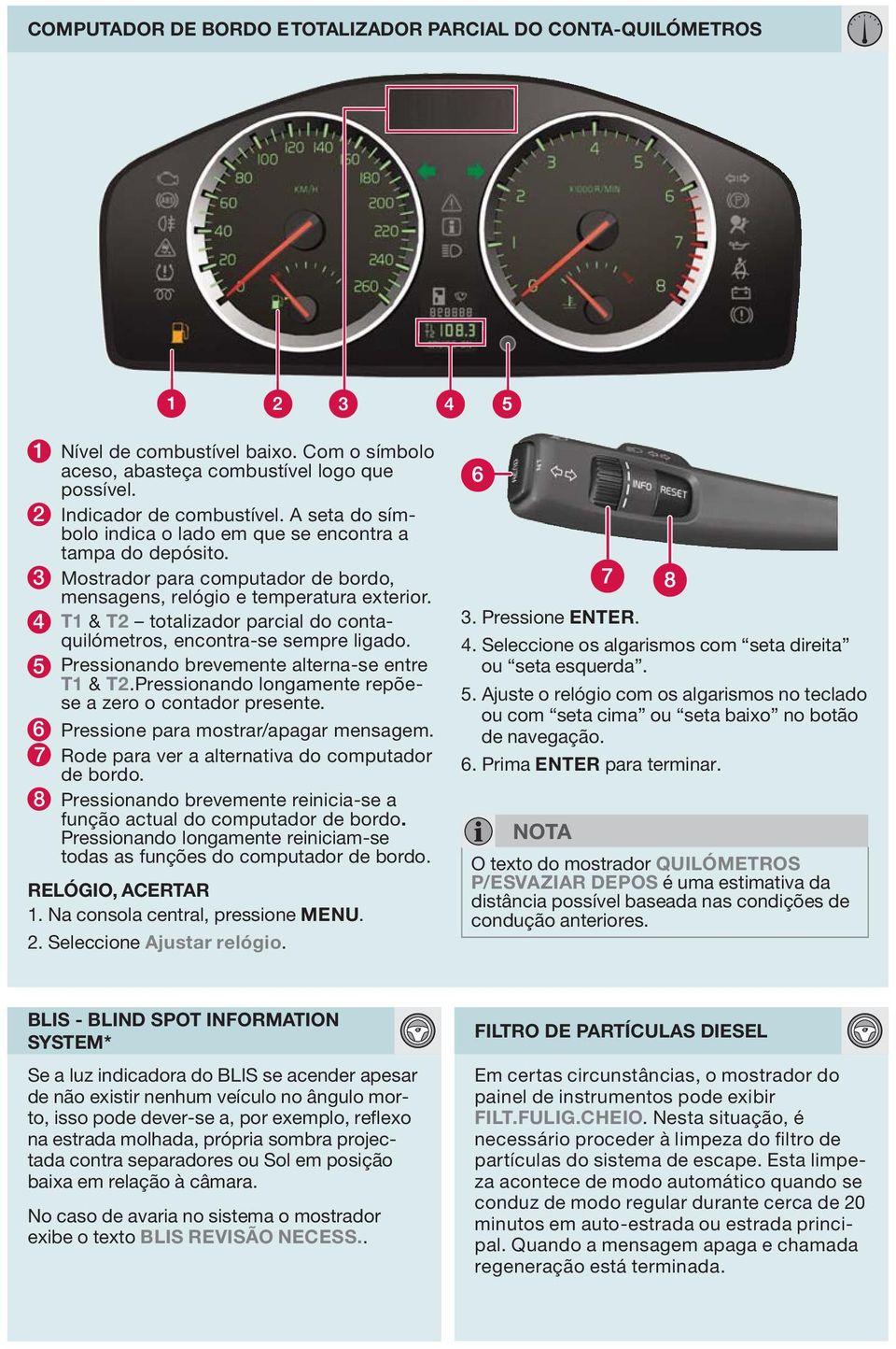 4 T1 & T2 totalizador parcial do contaquilómetros, encontra-se sempre ligado. 5 Pressionando brevemente alterna-se entre T1 & T2.Pressionando longamente repõese a zero o contador presente.