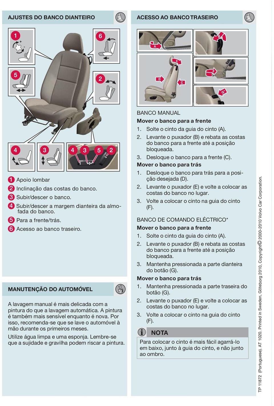 Por isso, recomenda-se que se lave o automóvel à mão durante os primeiros meses. Utilize água limpa e uma esponja. Lembre-se que a sujidade e gravilha podem riscar a pintura.