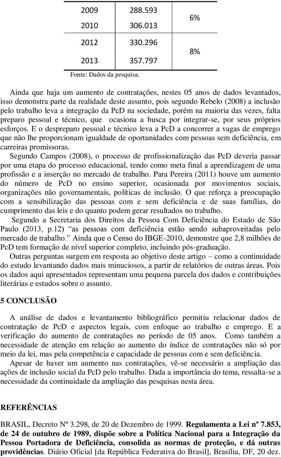 integração da PcD na sociedade, porém na maioria das vezes, falta preparo pessoal e técnico, que ocasiona a busca por integrar-se, por seus próprios esforços.