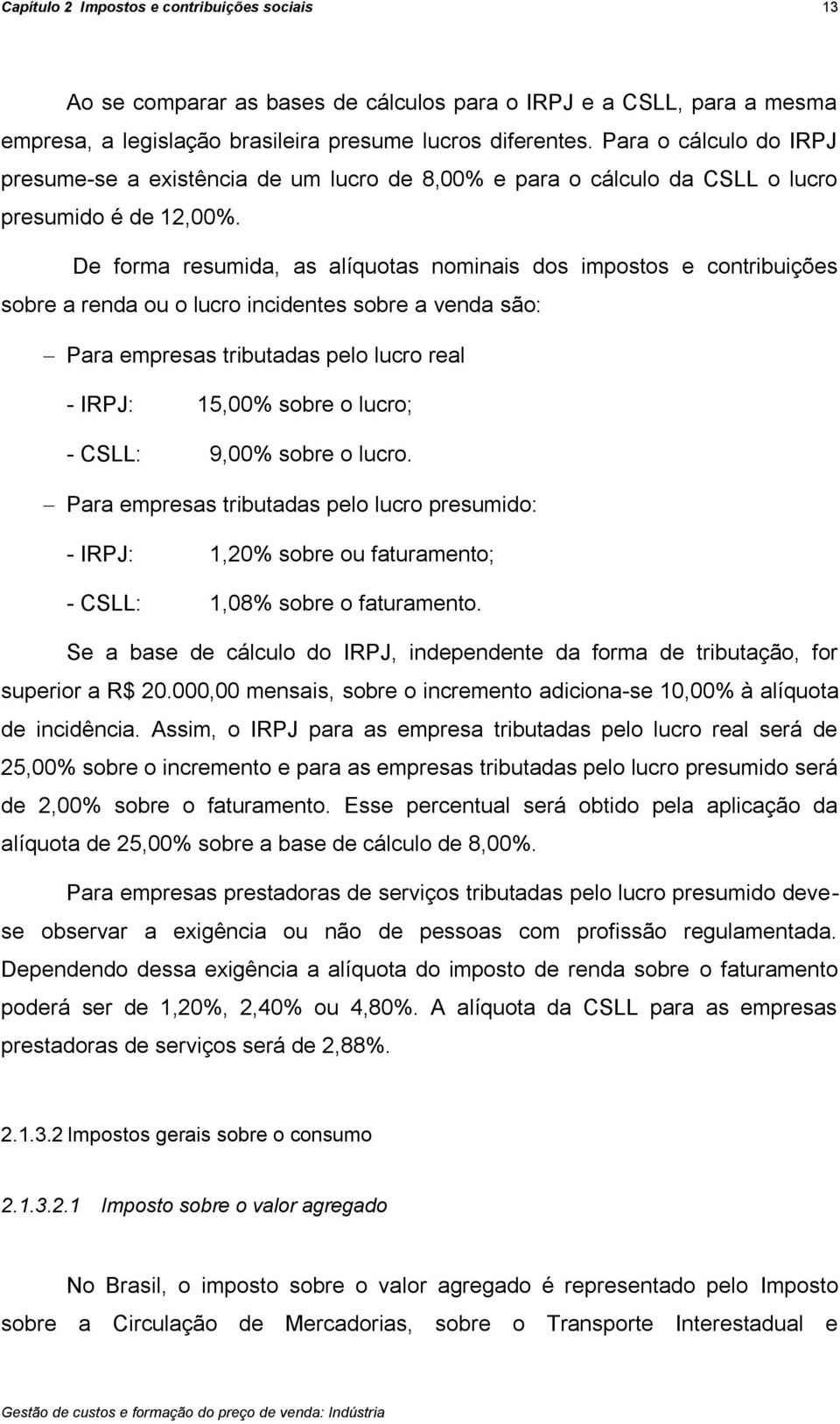 De forma resumida, as alíquotas nominais dos impostos e contribuições sobre a renda ou o lucro incidentes sobre a venda são: Para empresas tributadas pelo lucro real - IRPJ: 15,00% sobre o lucro; -