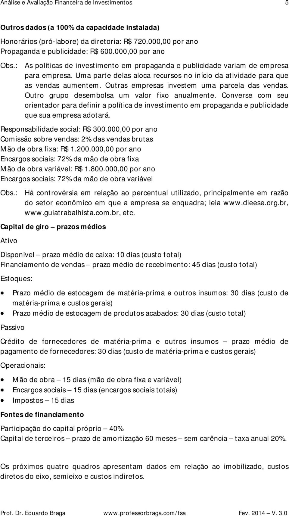 Outras empresas investem uma parcela das vendas. Outro grupo desembolsa um valor fixo anualmente.