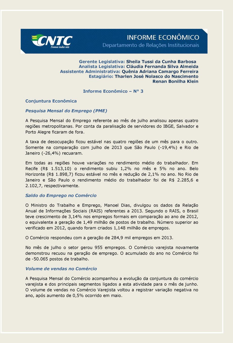 metropolitanas. Por conta da paralisação de servidores do IBGE, Salvador e Porto Alegre ficaram de fora. A taxa de desocupação ficou estável nas quatro regiões de um mês para o outro.