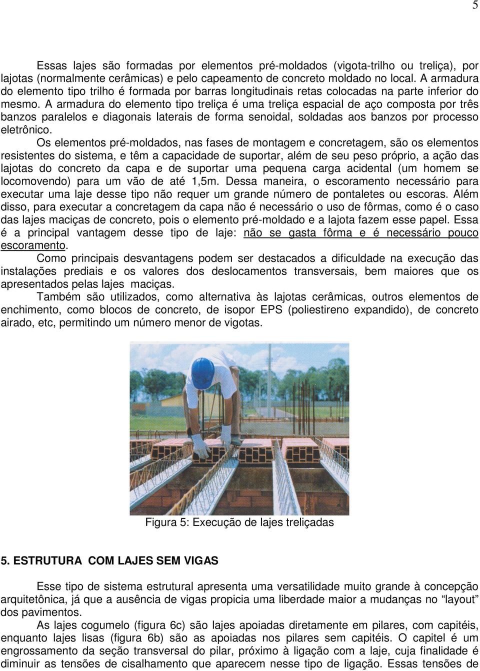 A armadura do elemento tipo treliça é uma treliça espacial de aço composta por três banzos paralelos e diagonais laterais de forma senoidal, soldadas aos banzos por processo eletrônico.