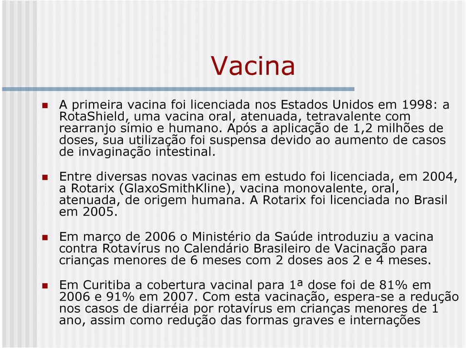 Entre diversas novas vacinas em estudo foi licenciada, em 2004, a Rotarix (GlaxoSmithKline), vacina monovalente, oral, atenuada, de origem humana. A Rotarix foi licenciada no Brasil em 2005.