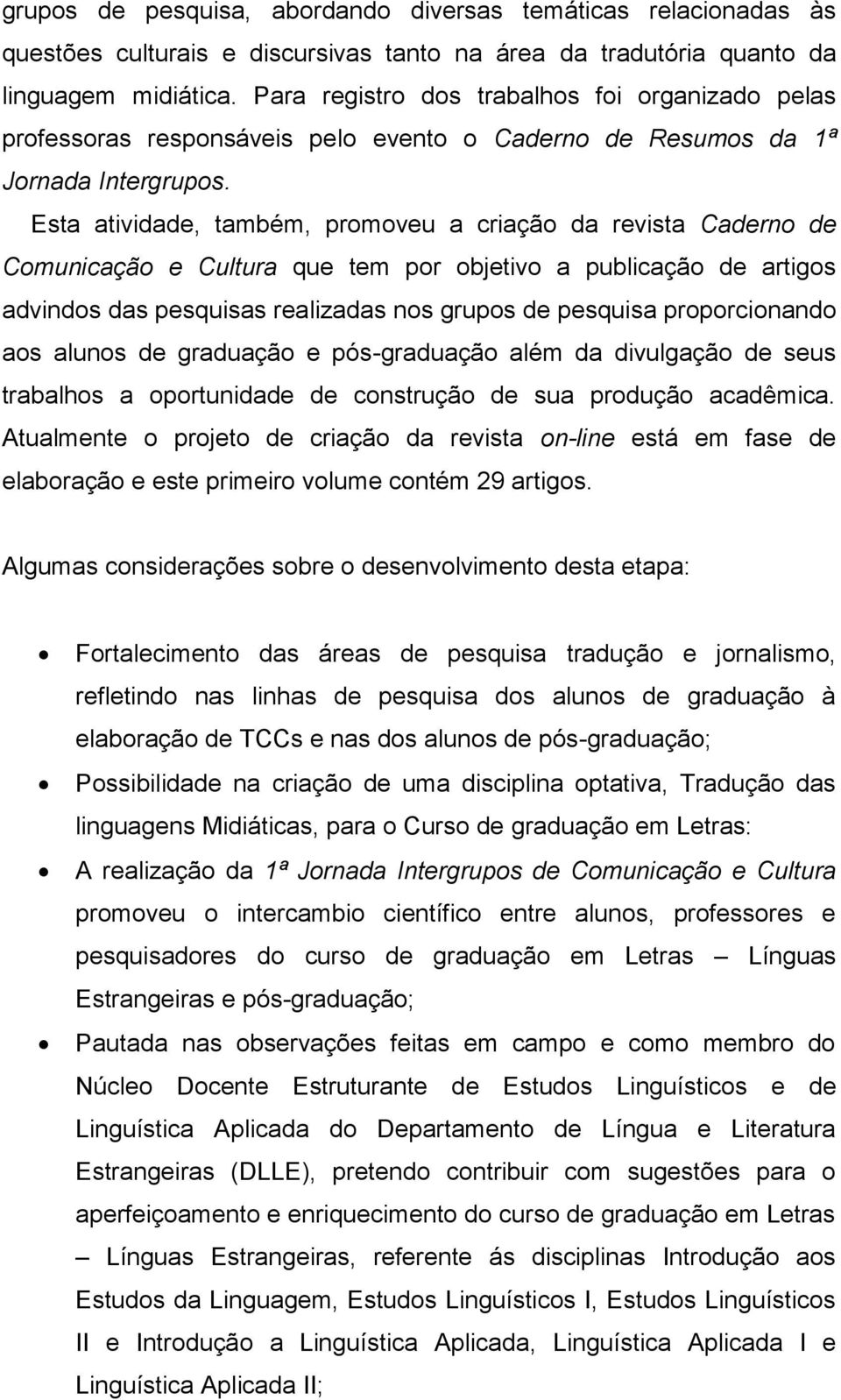 Esta atividade, também, promoveu a criação da revista Caderno de Comunicação e Cultura que tem por objetivo a publicação de artigos advindos das pesquisas realizadas nos grupos de pesquisa