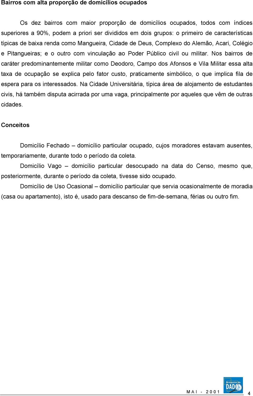 Nos bairros de caráter predominantemente militar como Deodoro, Campo dos Afonsos e Vila Militar essa alta taxa de ocupação se explica pelo fator custo, praticamente simbólico, o que implica fila de