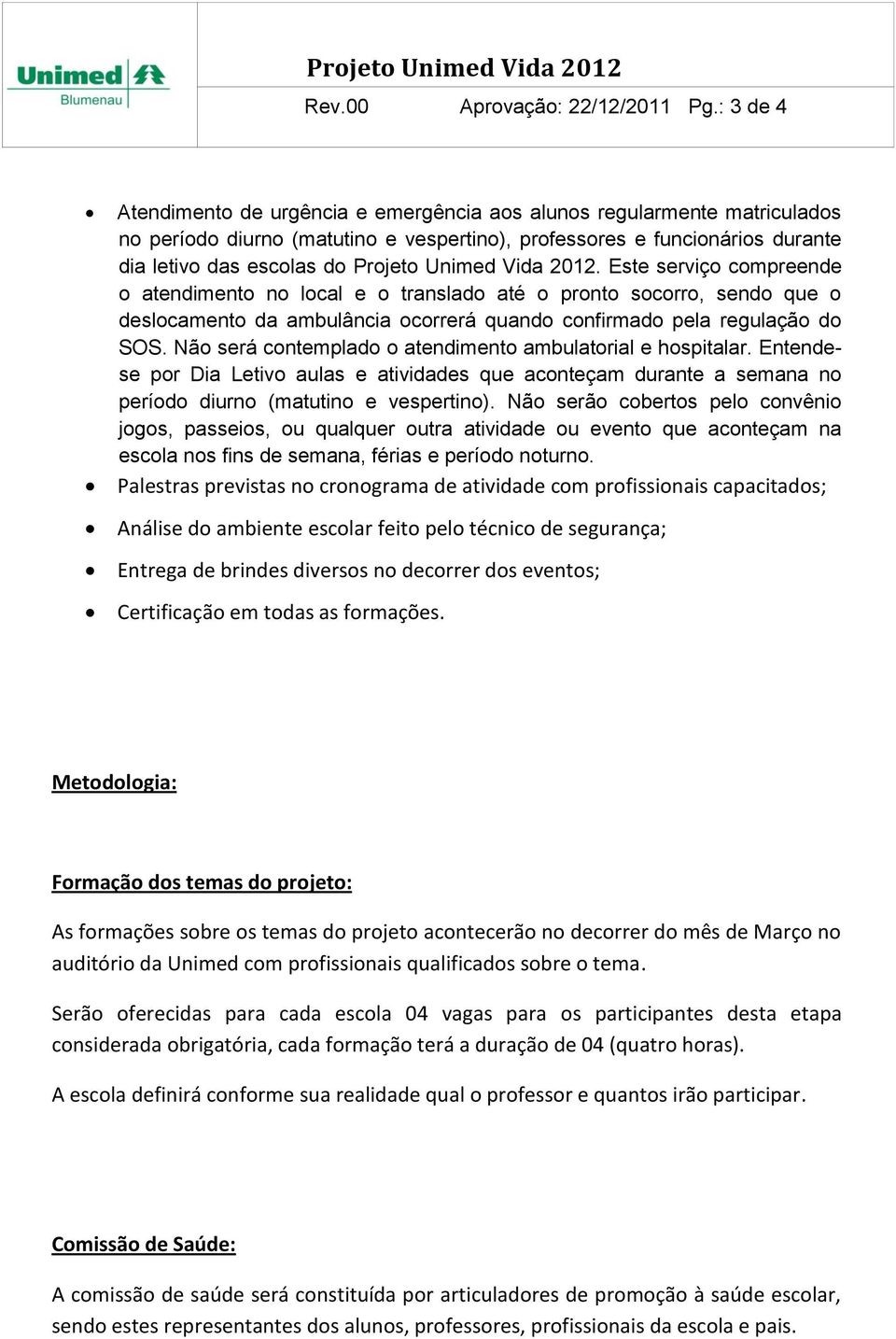 Unimed Vida 2012. Este serviço compreende o atendimento no local e o translado até o pronto socorro, sendo que o deslocamento da ambulância ocorrerá quando confirmado pela regulação do SOS.