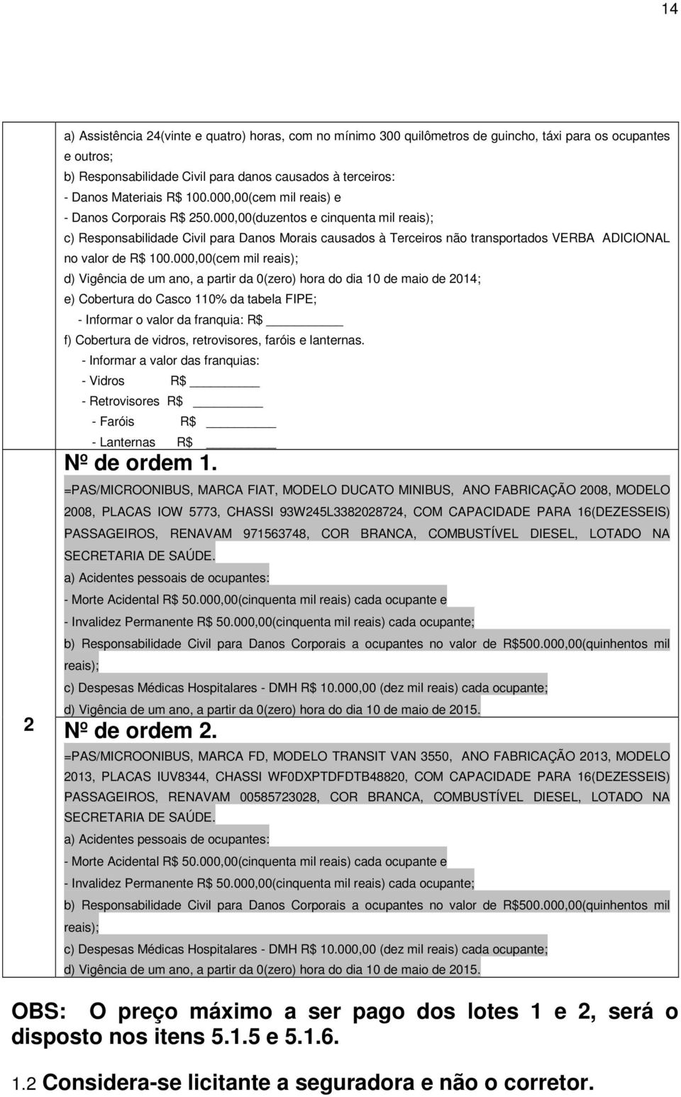 000,00(cem mil reais); d) Vigência de um ano, a partir da 0(zero) hora do dia 10 de maio de 2014; e) Cobertura do Casco 110% da tabela FIPE; - Informar o valor da franquia: R$ f) Cobertura de vidros,