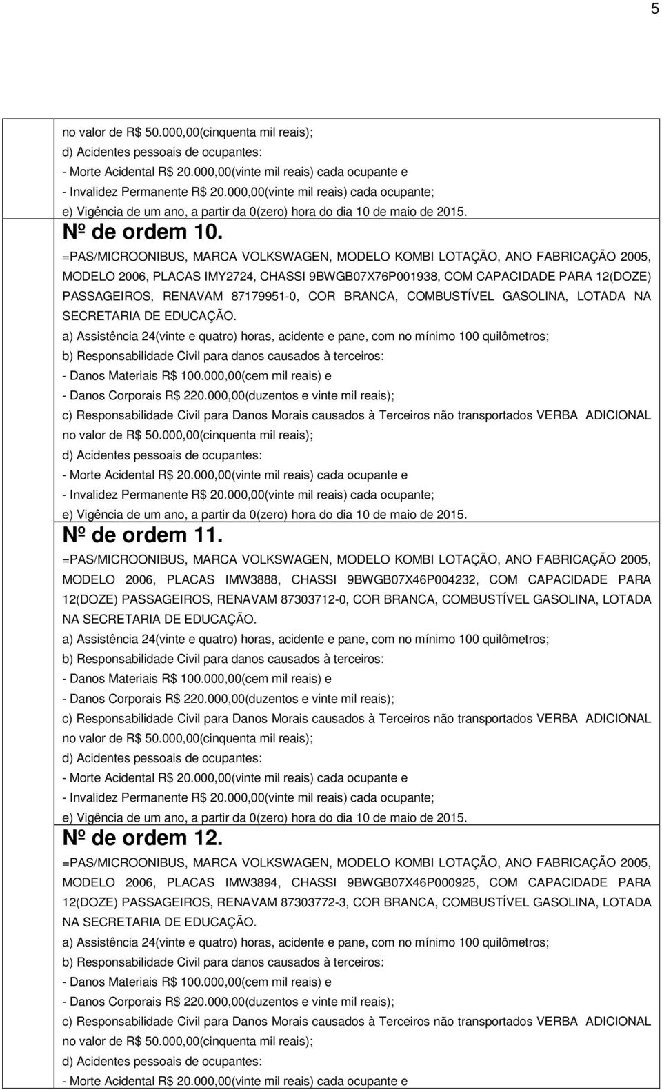 BRANCA, COMBUSTÍVEL GASOLINA, LOTADA NA SECRETARIA DE EDUCAÇÃO. a) Assistência 24(vinte e quatro) horas, acidente e pane, com no mínimo 100 quilômetros; - Danos Corporais R$ 220.