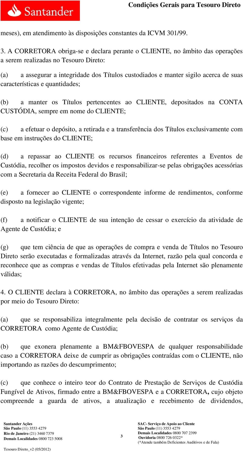 A CORRETORA obriga-se e declara perante o CLIENTE, no âmbito das operações a serem realizadas no Tesouro Direto: (a) a assegurar a integridade dos Títulos custodiados e manter sigilo acerca de suas