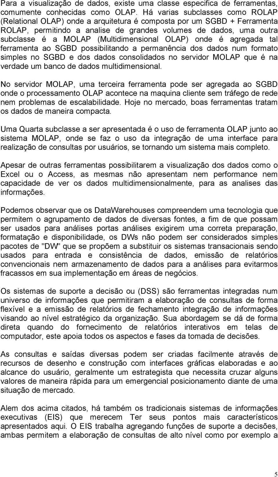 (Multidimensional OLAP) onde é agregada tal ferramenta ao SGBD possibilitando a permanência dos dados num formato simples no SGBD e dos dados consolidados no servidor MOLAP que é na verdade um banco