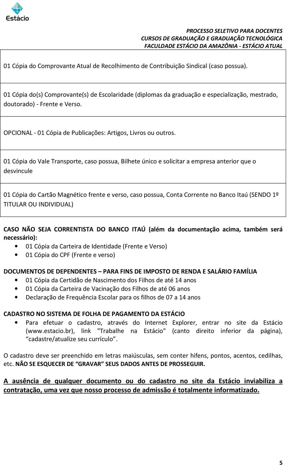 01 Cópia do Vale Transporte, caso possua, Bilhete único e solicitar a empresa anterior que o desvincule 01 Cópia do Cartão Magnético frente e verso, caso possua, Conta Corrente no Banco Itaú (SENDO