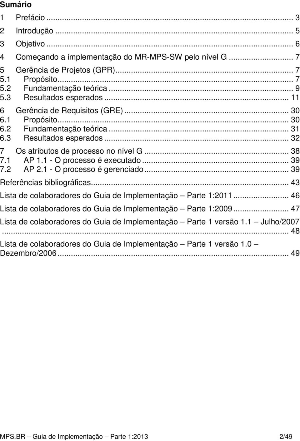 1 AP 1.1 - O processo é executado... 39 7.2 AP 2.1 - O processo é gerenciado... 39 Referências bibliográficas... 43 Lista de colaboradores do Guia de Implementação Parte 1:2011.