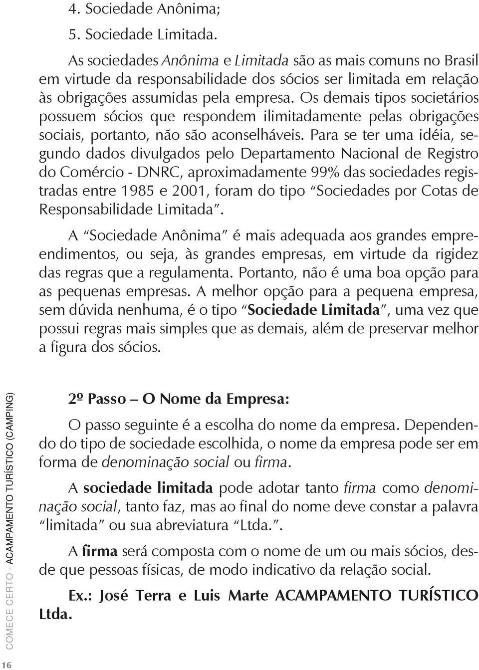 Os demais tipos societários possuem sócios que respondem ilimitadamente pelas obrigações sociais, portanto, não são aconselháveis.