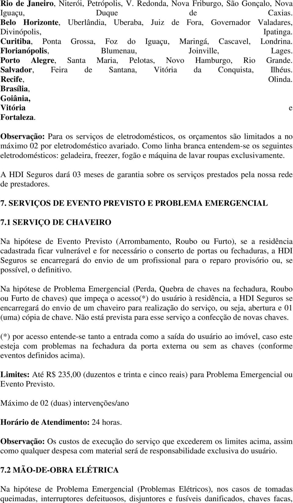 Florianópolis, Blumenau, Joinville, Lages. Porto Alegre, Santa Maria, Pelotas, Novo Hamburgo, Rio Grande. Salvador, Feira de Santana, Vitória da Conquista, Ilhéus. Recife, Olinda.