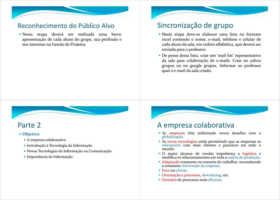 professor. De posse desta lista, criar um mail list representativo da sala para colaboração de e mails. Criar no yahoo grupos ou no google grupos. Informar ao professor qual o e mail da sala criado.