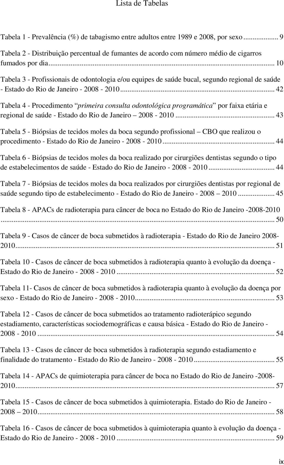 .. 10 Tabela 3 - Profissionais de odontologia e/ou equipes de saúde bucal, segundo regional de saúde - Estado do Rio de Janeiro - 2008-2010.