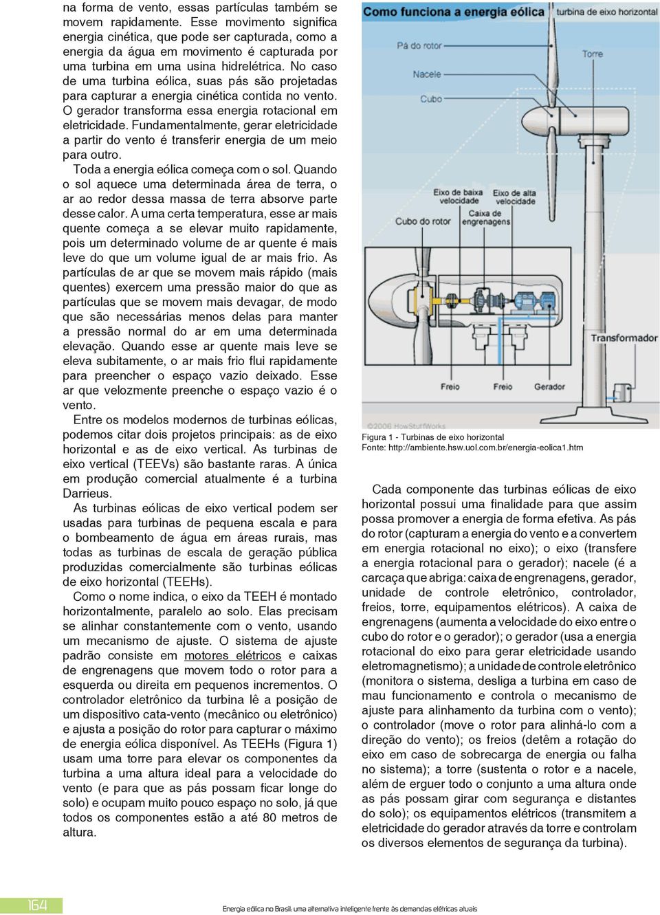 No caso de uma turbina eólica, suas pás são projetadas para capturar a energia cinética contida no vento. O gerador transforma essa energia rotacional em eletricidade.