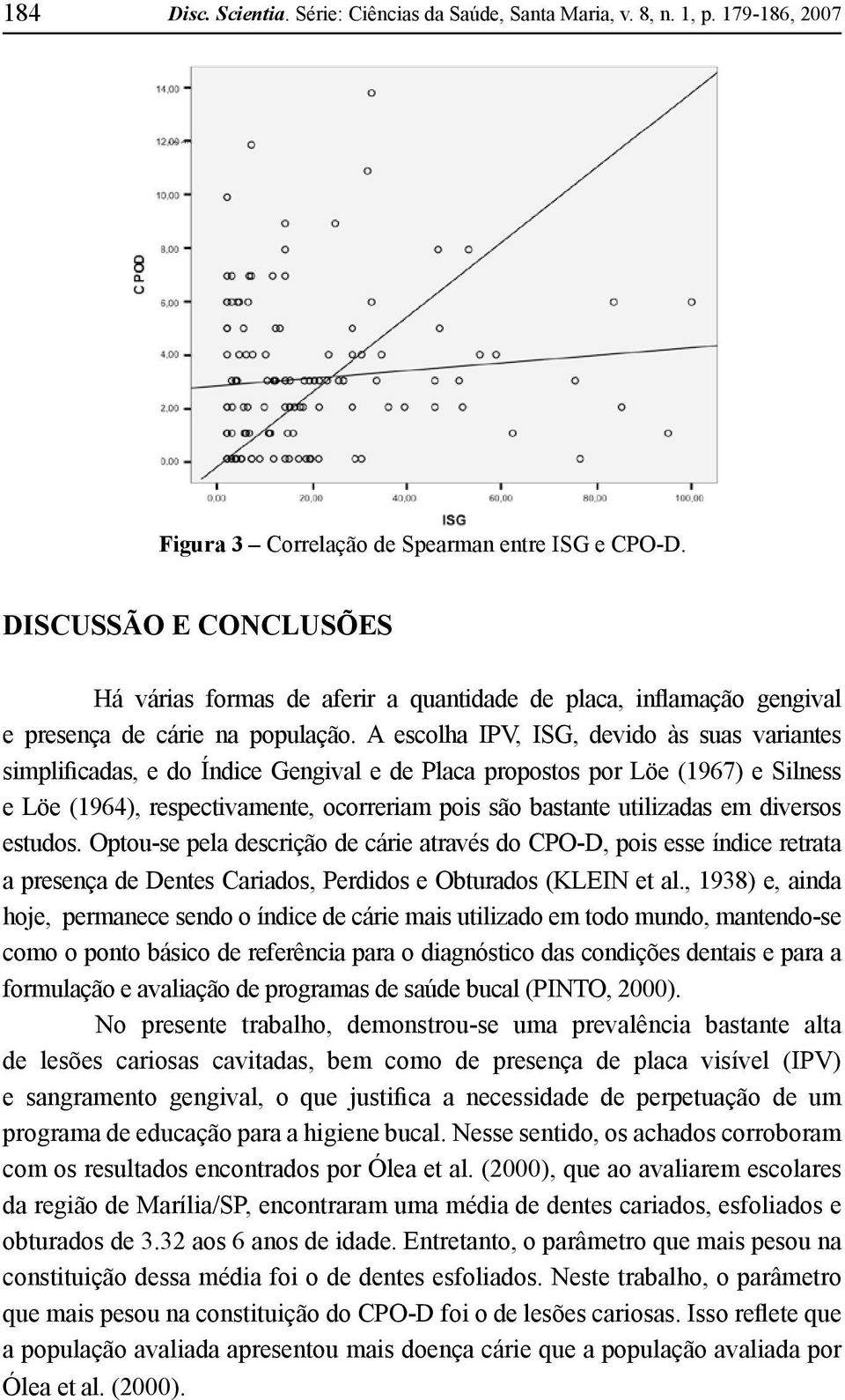 A escolha IPV, ISG, devido às suas variantes simplificadas, e do Índice Gengival e de Placa propostos por Löe (1967) e Silness e Löe (1964), respectivamente, ocorreriam pois são bastante utilizadas