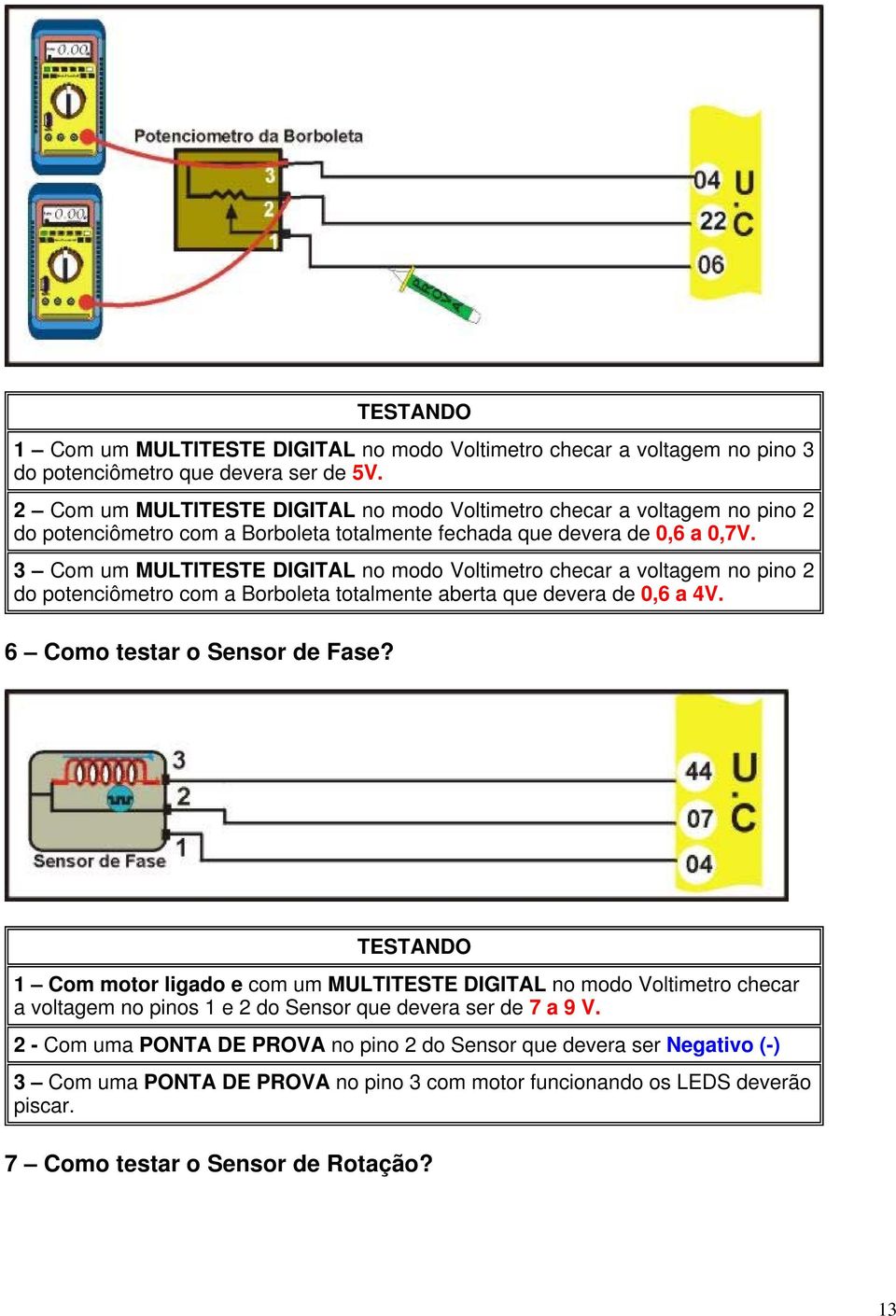 3 Com um MULTITESTE DIGITAL no modo Voltimetro checar a voltagem no pino 2 do potenciômetro com a Borboleta totalmente aberta que devera de 0,6 a 4V.