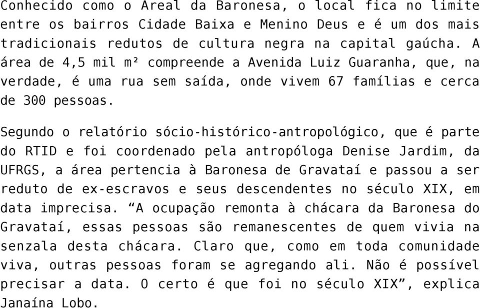 Segundo o relatório sócio-histórico-antropológico, que é parte do RTID e foi coordenado pela antropóloga Denise Jardim, da UFRGS, a área pertencia à Baronesa de Gravataí e passou a ser reduto de