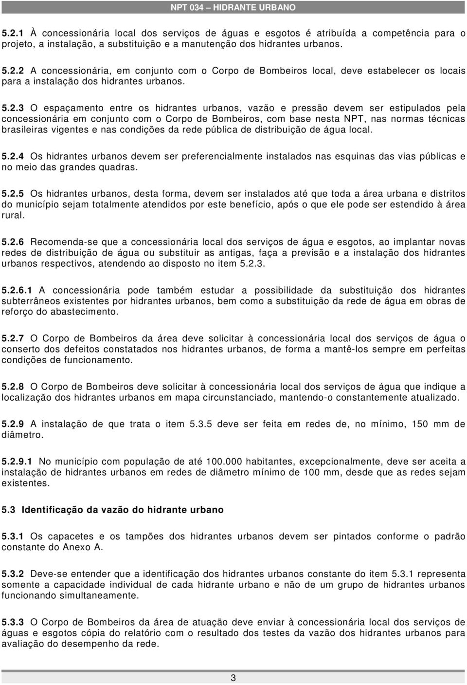 vigentes e nas condições da rede pública de distribuição de água local. 5.2.4 Os hidrantes urbanos devem ser preferencialmente instalados nas esquinas das vias públicas e no meio das grandes quadras.