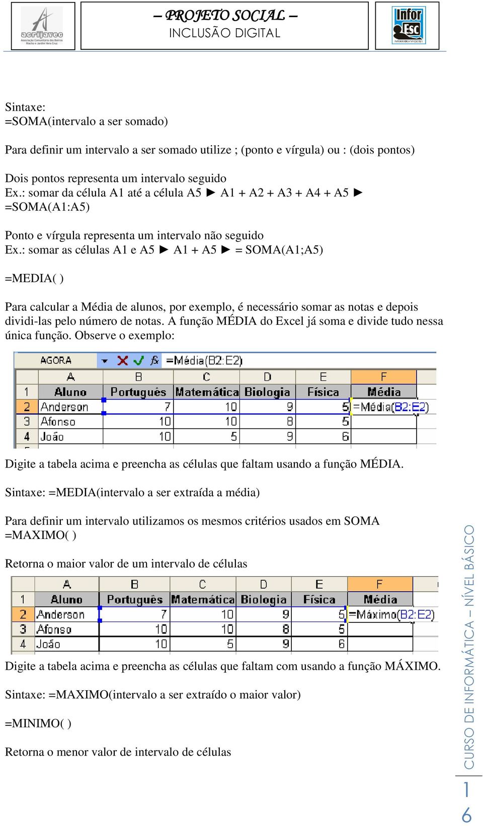 : somar as células A e A5 A + A5 = SOMA(A;A5) =MEDIA( ) Para calcular a Média de alunos, por exemplo, é necessário somar as notas e depois dividi-las pelo número de notas.