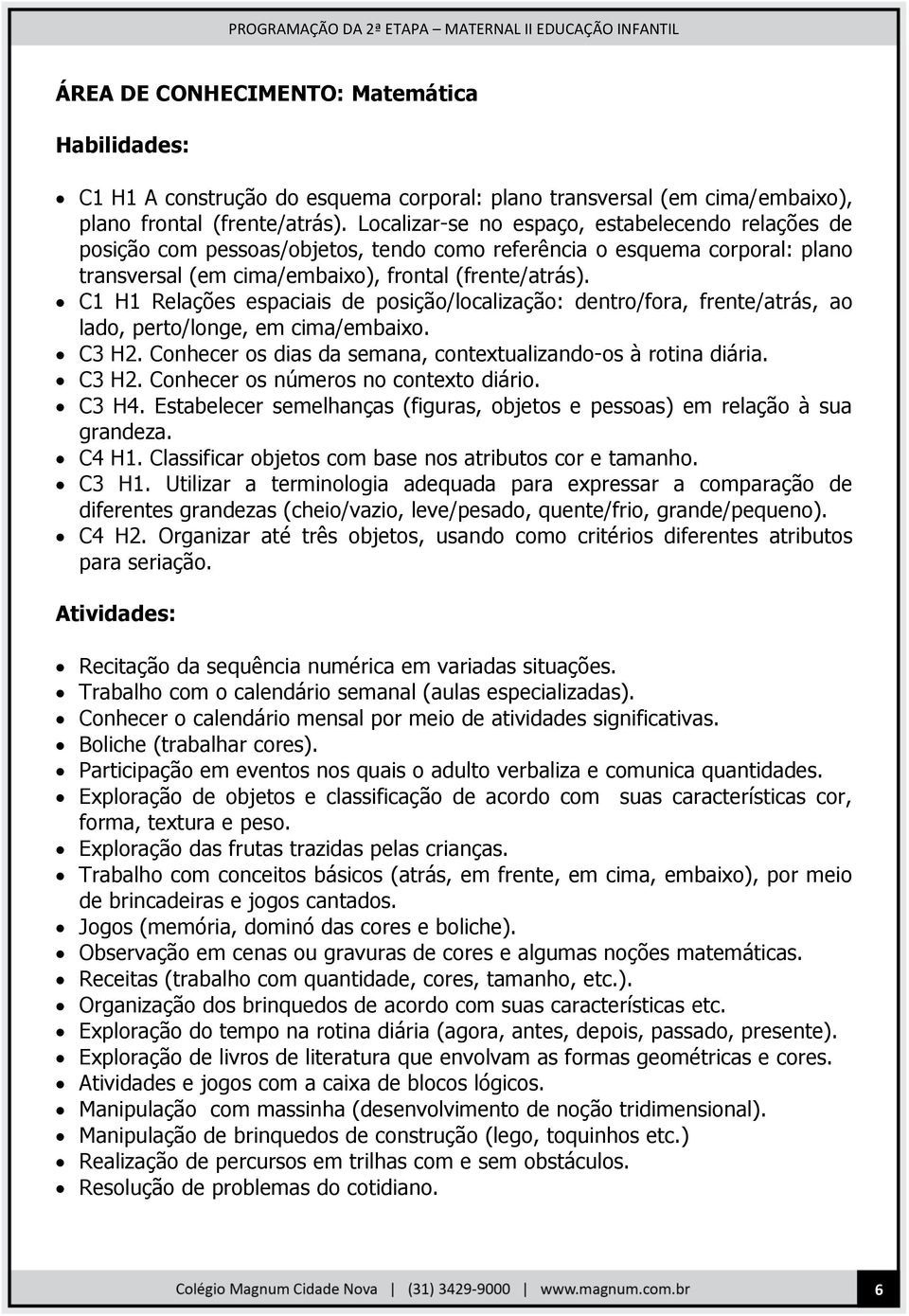 C1 H1 Relações espaciais de posição/localização: dentro/fora, frente/atrás, ao lado, perto/longe, em cima/embaixo. C3 H2. Conhecer os dias da semana, contextualizando-os à rotina diária. C3 H2. Conhecer os números no contexto diário.