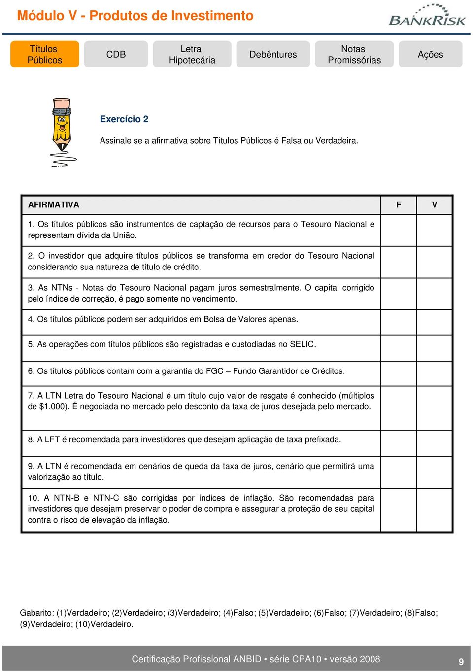 Os títulos públicos podem ser adquiridos em Bolsa de Valores apenas. F V 5. As operações com títulos públicos são registradas e custodiadas no SELIC. 6.