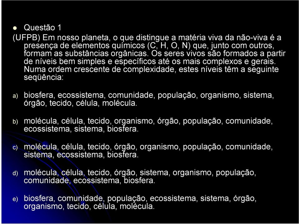 Numa ordem crescente de complexidade, estes níveis têm a seguinte seqüência: a) biosfera, ecossistema, comunidade, população, organismo, sistema, órgão, tecido, célula, molécula.