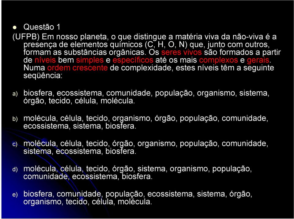 Numa ordem crescente de complexidade, estes níveis têm a seguinte seqüência: a) biosfera, ecossistema, comunidade, população, organismo, sistema, órgão, tecido, célula, molécula.