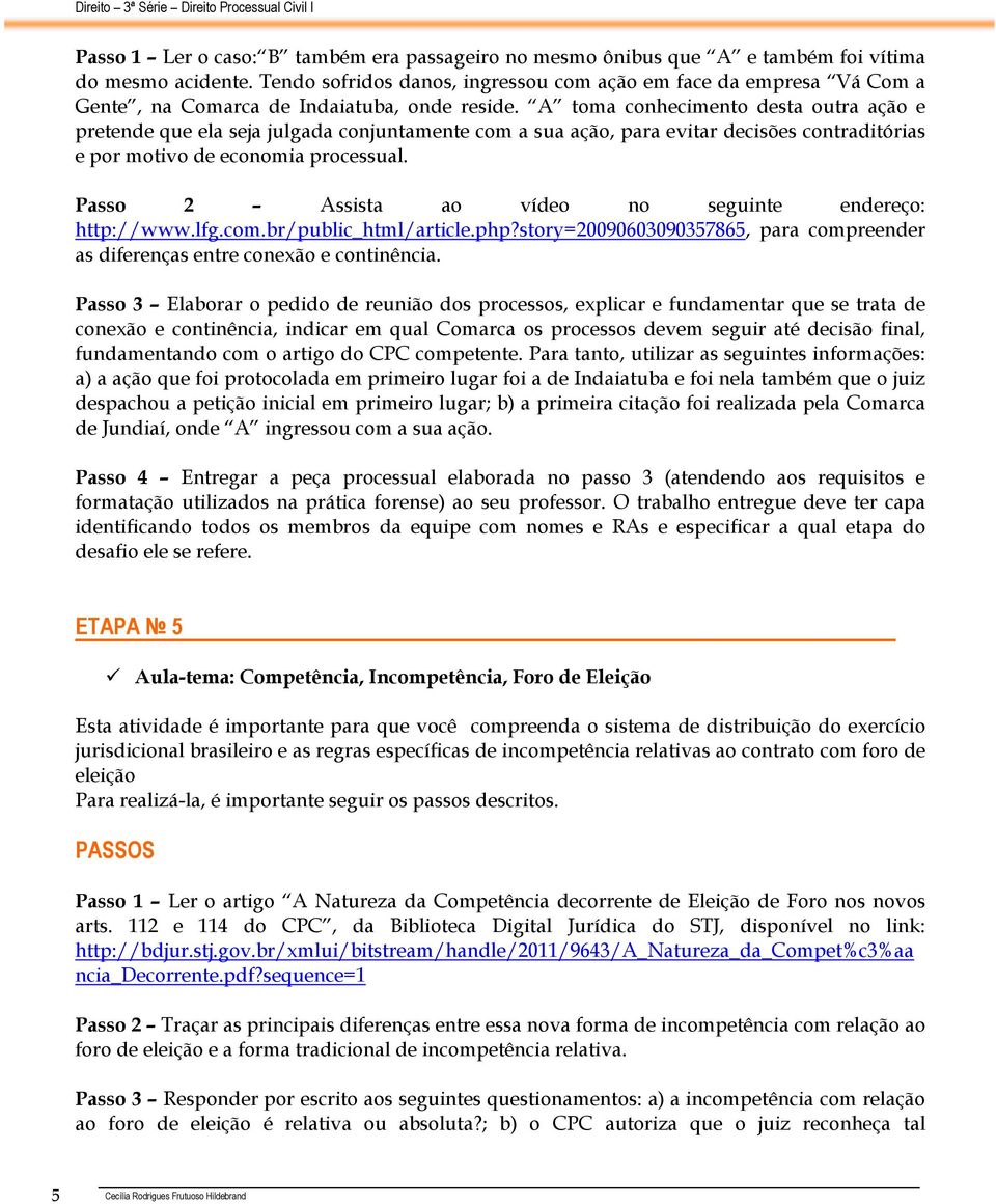 A toma conhecimento desta outra ação e pretende que ela seja julgada conjuntamente com a sua ação, para evitar decisões contraditórias e por motivo de economia processual.