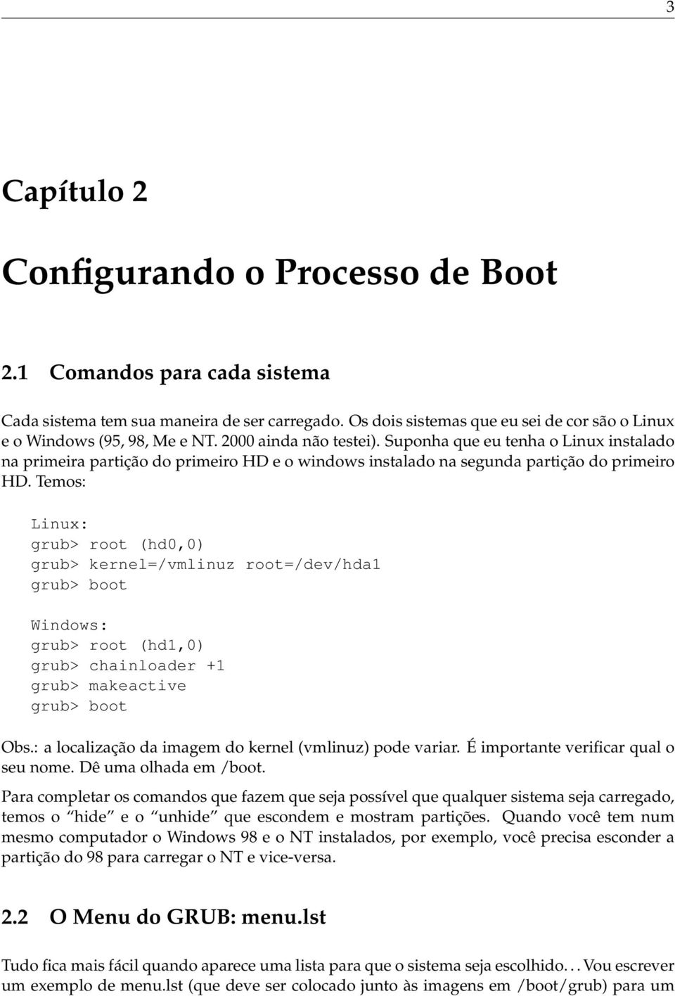 Temos: Linux: grub> root (hd0,0) grub> kernel=/vmlinuz root=/dev/hda1 grub> boot Windows: grub> root (hd1,0) grub> chainloader +1 grub> makeactive grub> boot Obs.