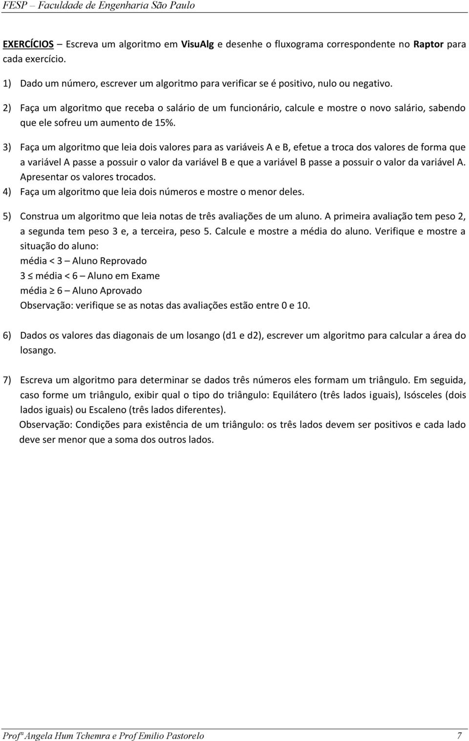 3) Faça um algoritmo que leia dois valores para as iáveis A e B, efetue a troca dos valores de forma que a iável A passe a possuir o valor da iável B e que a iável B passe a possuir o valor da iável