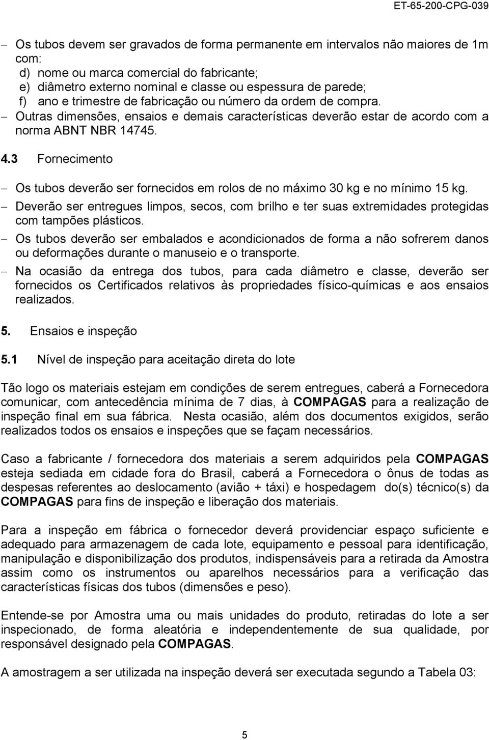 3 Fornecimento Os tubos deverão ser fornecidos em rolos de no máximo 30 kg e no mínimo 15 kg. Deverão ser entregues limpos, secos, com brilho e ter suas extremidades protegidas com tampões plásticos.