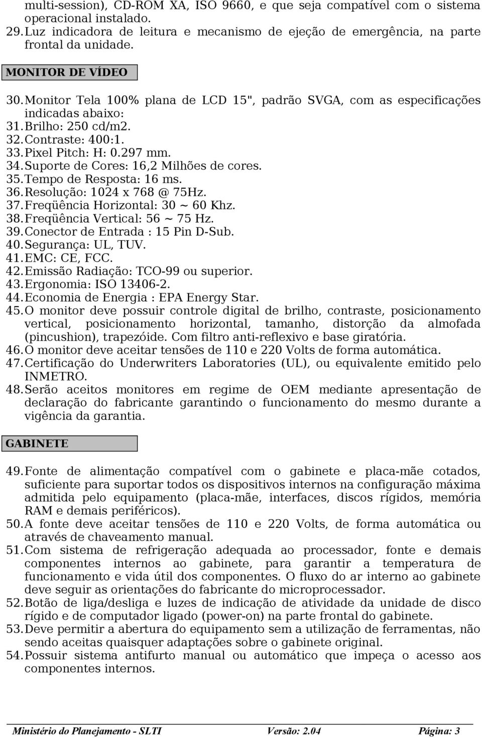 Suporte de Cores: 16,2 Milhões de cores. 35.Tempo de Resposta: 16 ms. 36.Resolução: 1024 x 768 @ 75Hz. 37.Freqüência Horizontal: 30 ~ 60 Khz. 38.Freqüência Vertical: 56 ~ 75 Hz. 39.