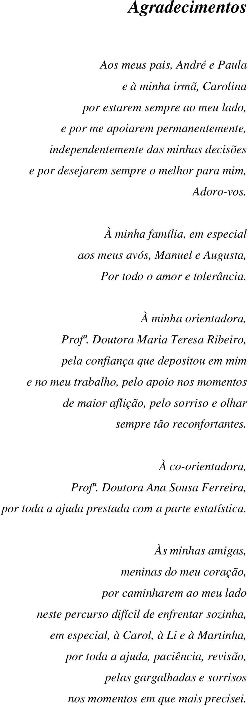 Doutora Maria Teresa Ribeiro, pela confiança que depositou em mim e no meu trabalho, pelo apoio nos momentos de maior aflição, pelo sorriso e olhar sempre tão reconfortantes. À co-orientadora, Profª.