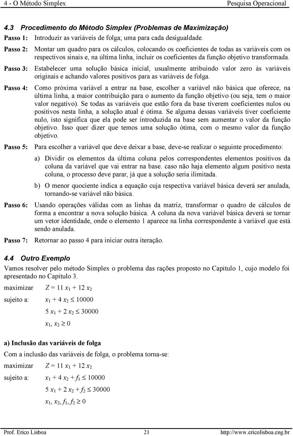 coeficientes da função objetivo transformada. Estabelecer uma solução básica inicial, usualmente atribuindo valor zero às variáveis originais e achando valores positivos para as variáveis de folga.