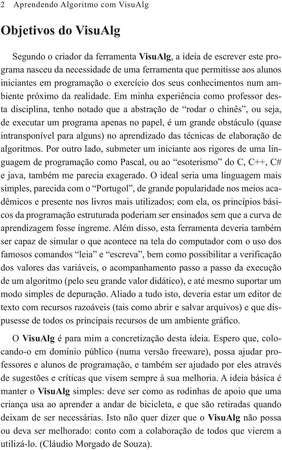 Em minha experiência como professor desta disciplina, tenho notado que a abstração de rodar o chinês, ou seja, de executar um programa apenas no papel, é um grande obstáculo (quase intransponível