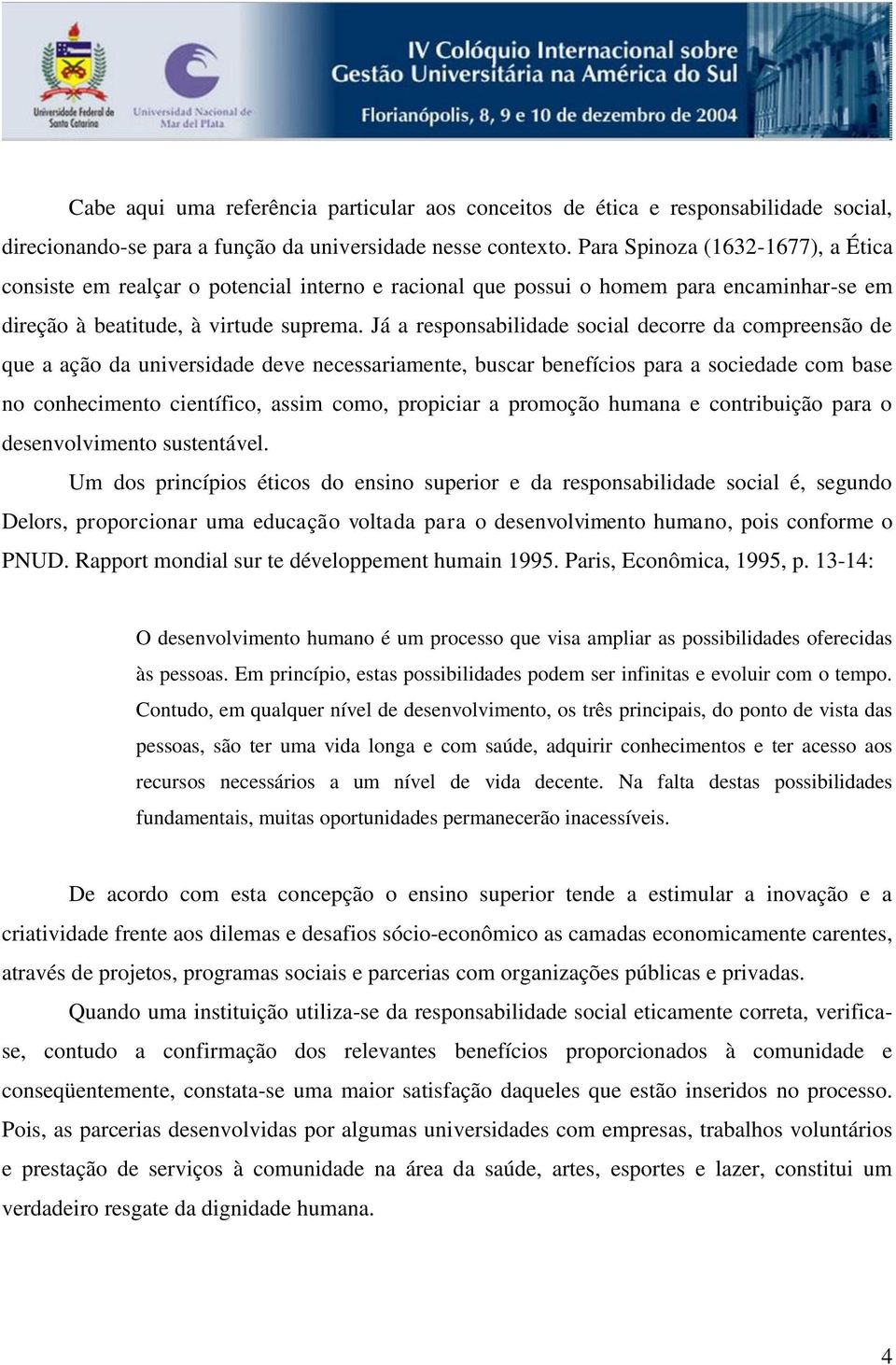 Já a responsabilidade social decorre da compreensão de que a ação da universidade deve necessariamente, buscar benefícios para a sociedade com base no conhecimento científico, assim como, propiciar a