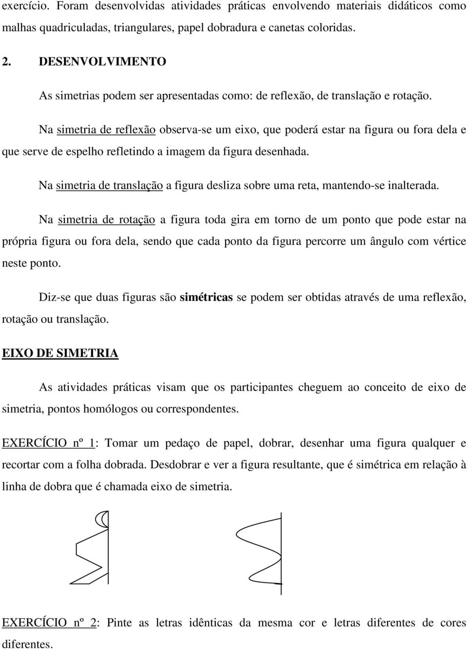 Na simetria de reflexão observa-se um eixo, que poderá estar na figura ou fora dela e que serve de espelho refletindo a imagem da figura desenhada.