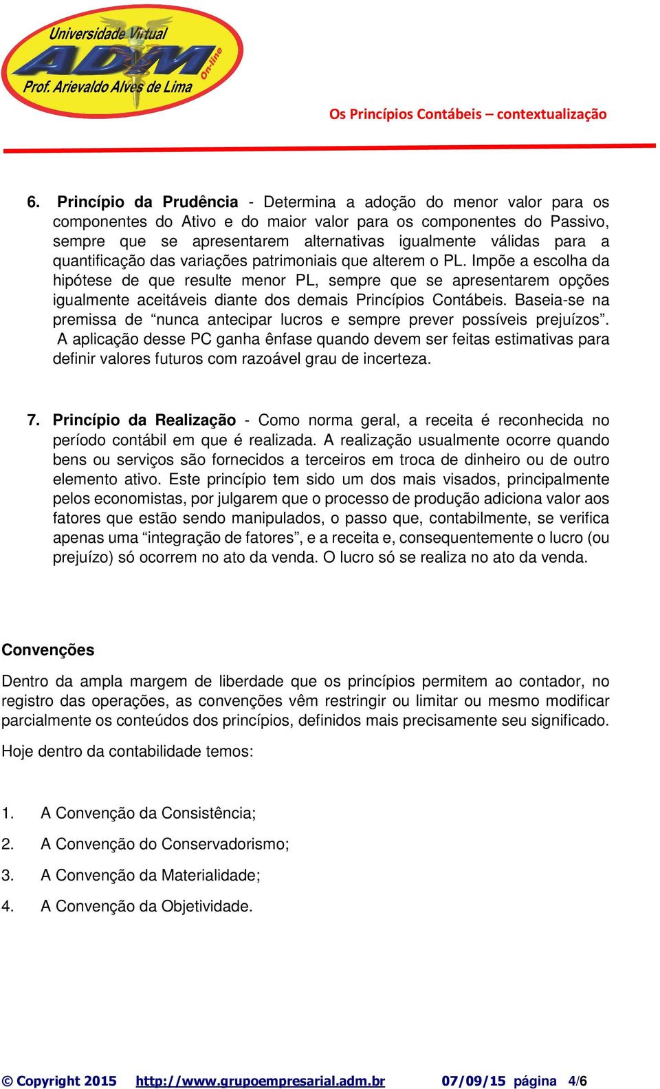 Impõe a escolha da hipótese de que resulte menor PL, sempre que se apresentarem opções igualmente aceitáveis diante dos demais Princípios Contábeis.