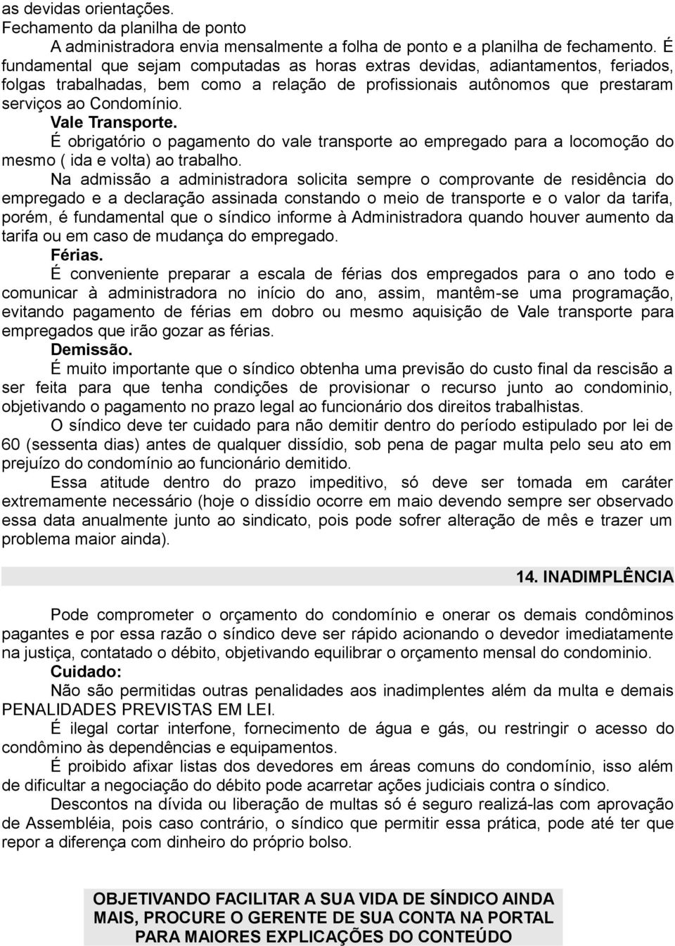 Vale Transporte. É obrigatório o pagamento do vale transporte ao empregado para a locomoção do mesmo ( ida e volta) ao trabalho.