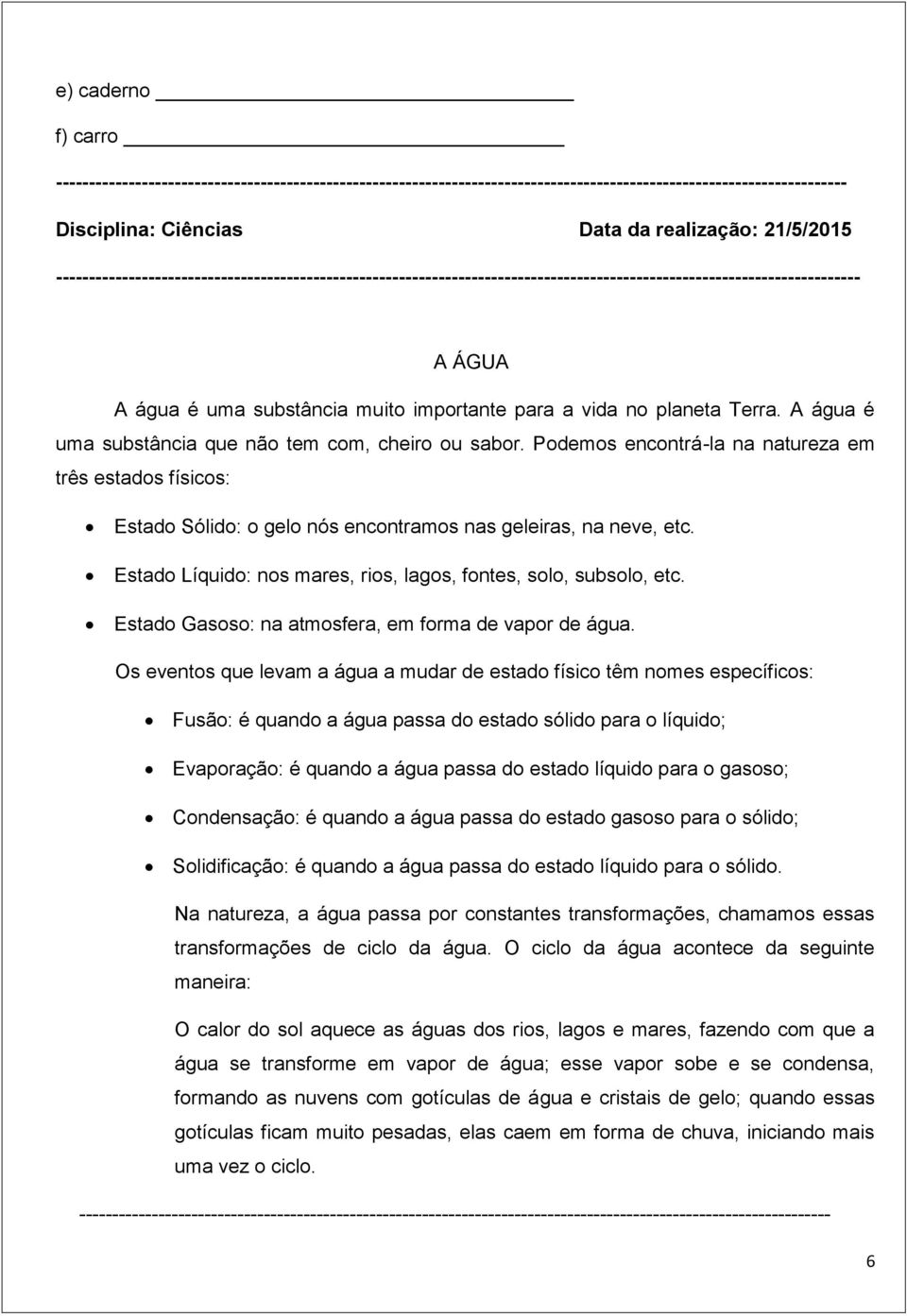 A água é uma substância que não tem com, cheiro ou sabor. Podemos encontrá-la na natureza em três estados físicos: Estado Sólido: o gelo nós encontramos nas geleiras, na neve, etc.