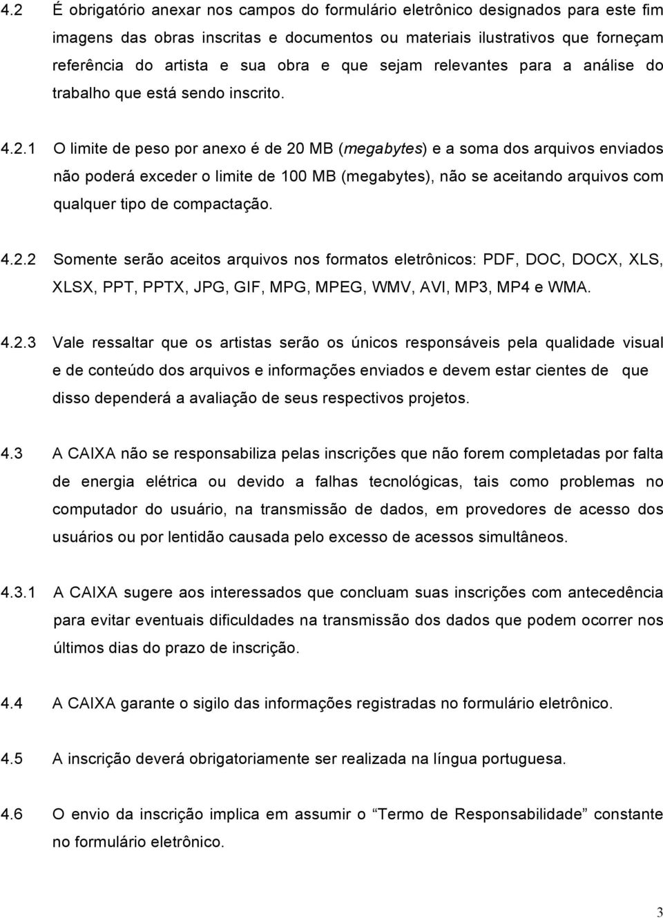 1 O limite de peso por anexo é de 20 MB (megabytes) e a soma dos arquivos enviados não poderá exceder o limite de 100 MB (megabytes), não se aceitando arquivos com qualquer tipo de compactação. 4.2.2 Somente serão aceitos arquivos nos formatos eletrônicos: PDF, DOC, DOCX, XLS, XLSX, PPT, PPTX, JPG, GIF, MPG, MPEG, WMV, AVI, MP3, MP4 e WMA.