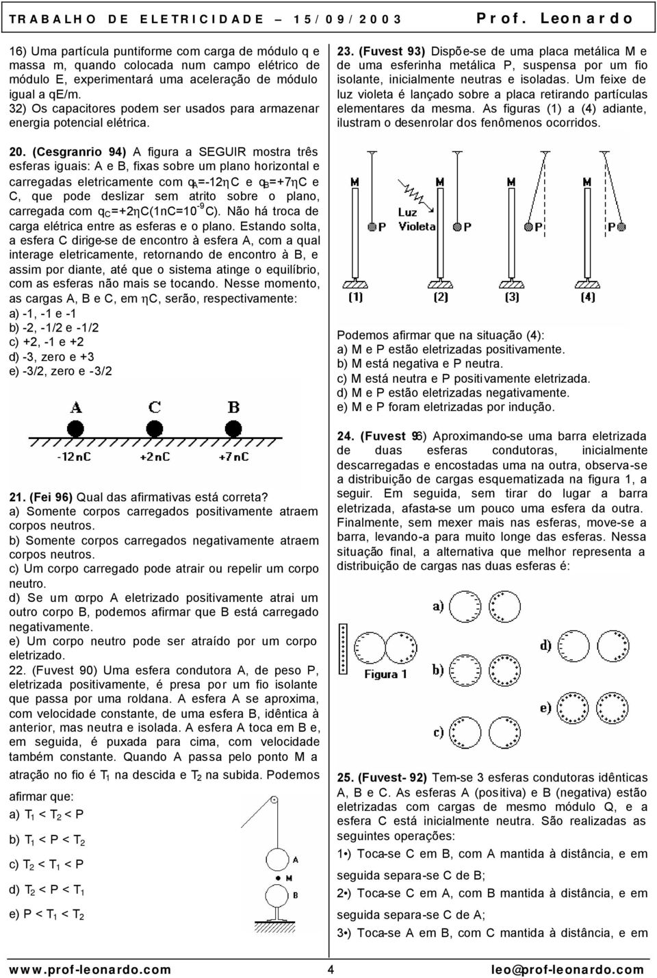 (Cesgranrio 94) A figura a SEGUIR mostra três esferas iguais: A e B, fixas sobre um plano horizontal e carregadas eletricamente com q A =-1ηC e q B =+7ηC e C, que pode deslizar sem atrito sobre o