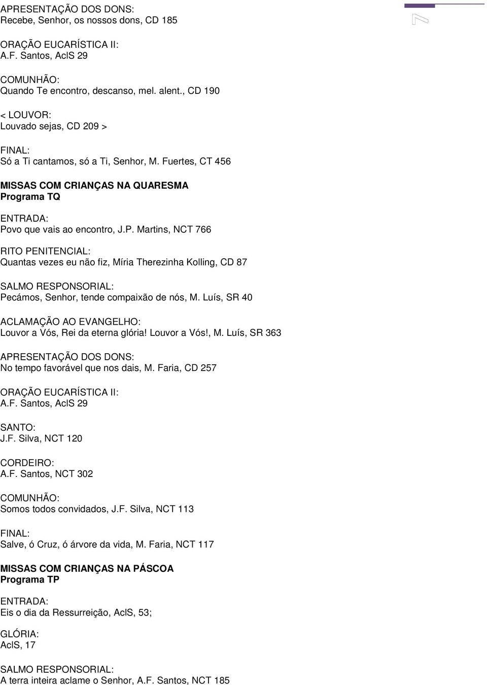 Luís, SR 40 Louvor a Vós, Rei da eterna glória! Louvor a Vós!, M. Luís, SR 363 No tempo favorável que nos dais, M. Faria, CD 257 SANTO: J.F. Silva, NCT 120 CORDEIRO: A.F. Santos, NCT 302 Somos todos convidados, J.