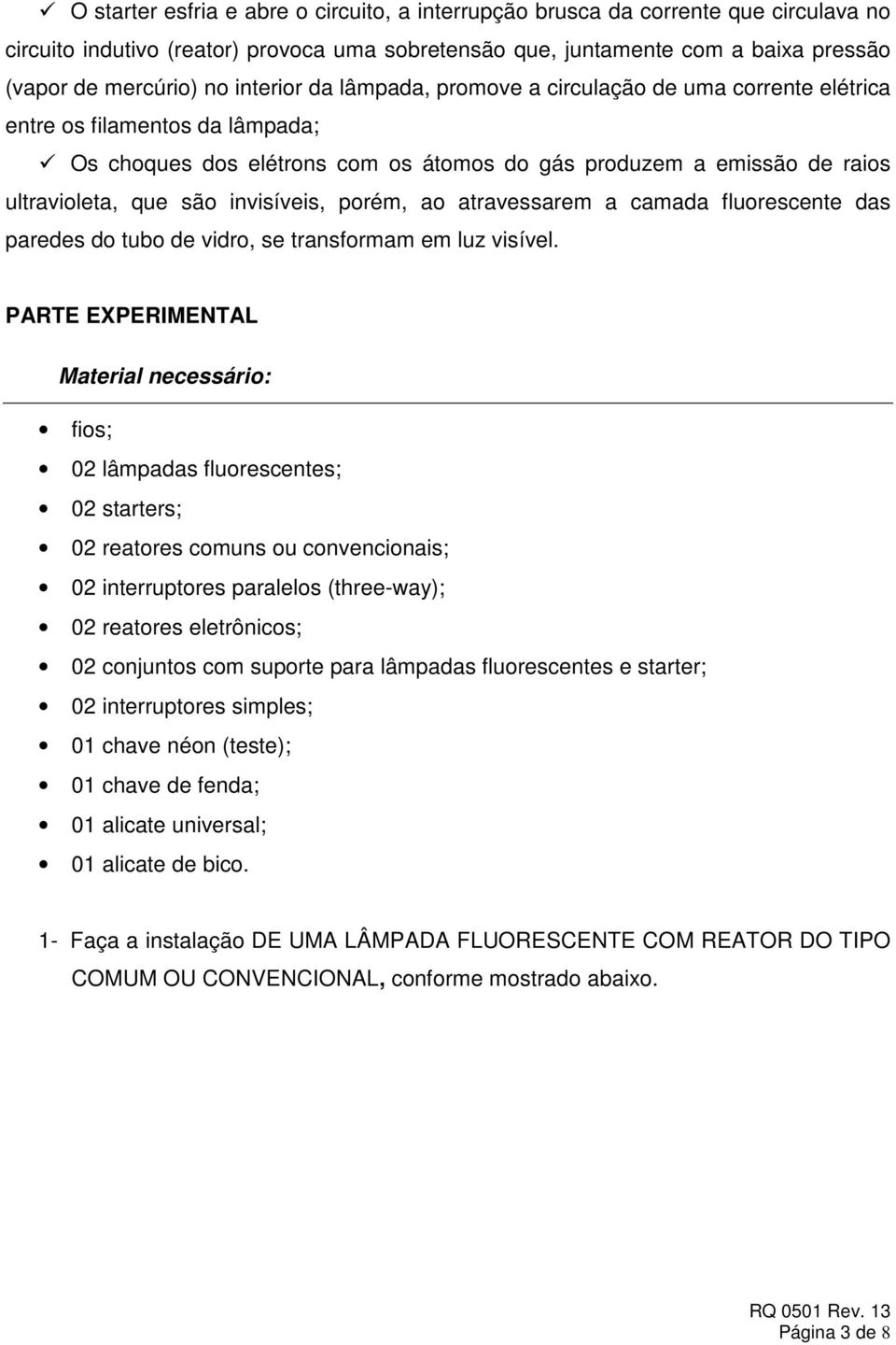 invisíveis, porém, ao atravessarem a camada fluorescente das paredes do tubo de vidro, se transformam em luz visível.